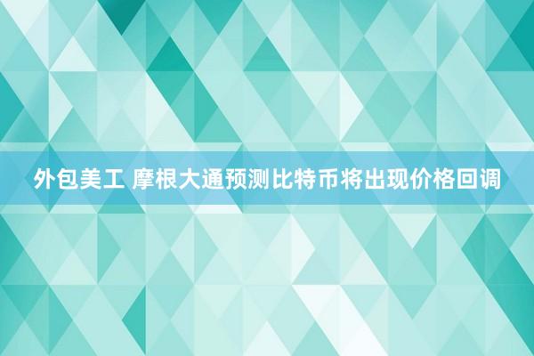 外包美工 摩根大通预测比特币将出现价格回调