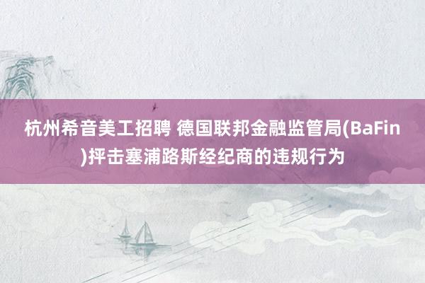 杭州希音美工招聘 德国联邦金融监管局(BaFin)抨击塞浦路斯经纪商的违规行为