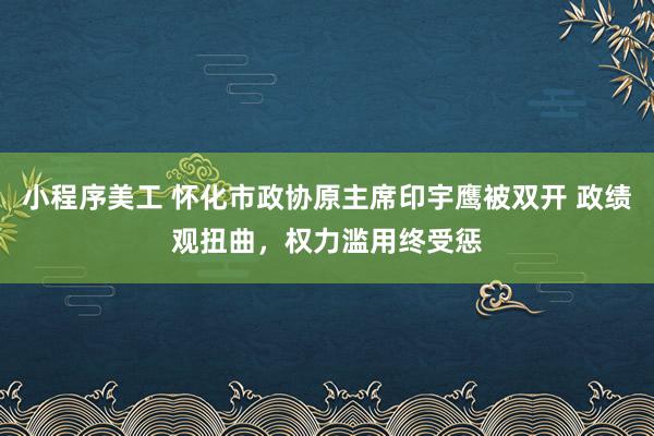 小程序美工 怀化市政协原主席印宇鹰被双开 政绩观扭曲，权力滥用终受惩