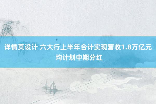 详情页设计 六大行上半年合计实现营收1.8万亿元 均计划中期分红