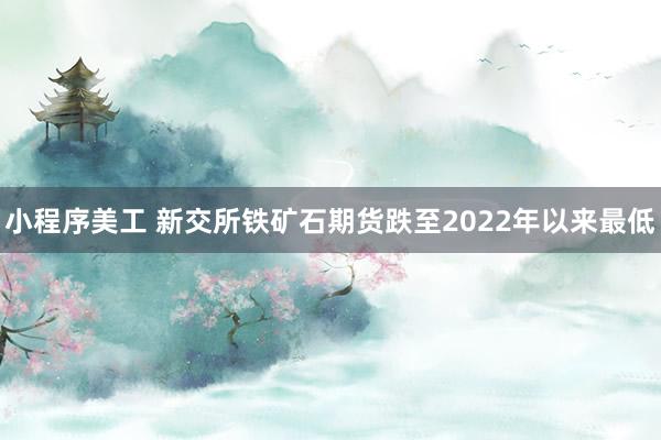 小程序美工 新交所铁矿石期货跌至2022年以来最低