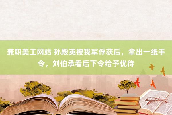 兼职美工网站 孙殿英被我军俘获后，拿出一纸手令，刘伯承看后下令给予优待