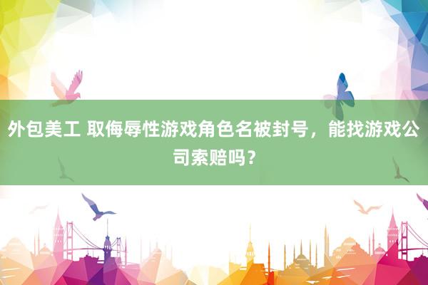 外包美工 取侮辱性游戏角色名被封号，能找游戏公司索赔吗？